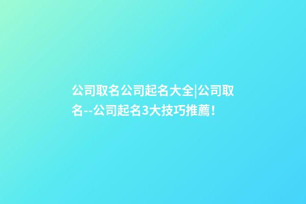 公司取名公司起名大全|公司取名--公司起名3大技巧推薦！-第1張-公司起名-玄機派